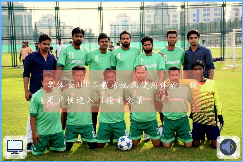 华体会APP下载方法及使用体验：新用户快速入门指南全集