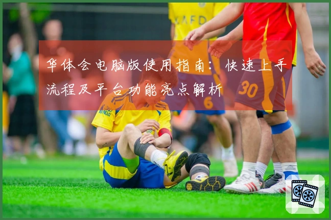 华体会电脑版使用指南：快速上手流程及平台功能亮点解析