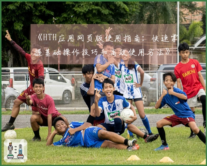 《HTH应用网页版使用指南：快速掌握基础操作技巧和高效使用方法》