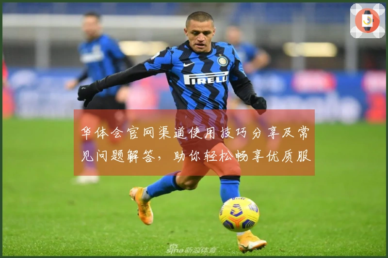 华体会官网渠道使用技巧分享及常见问题解答，助你轻松畅享优质服务体验