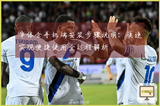 华体会手机端安装步骤说明：快速实现便捷使用全过程解析