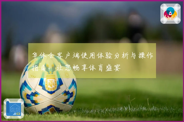 华体会客户端使用体验分析与操作指南，让您畅享体育盛宴