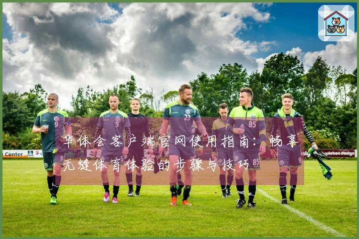 华体会客户端官网使用指南:畅享无缝体育体验的步骤与技巧