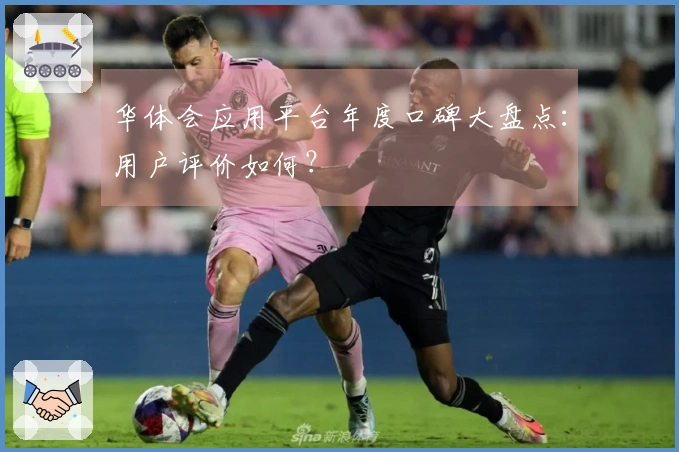华体会应用平台年度口碑大盘点：用户评价如何？
