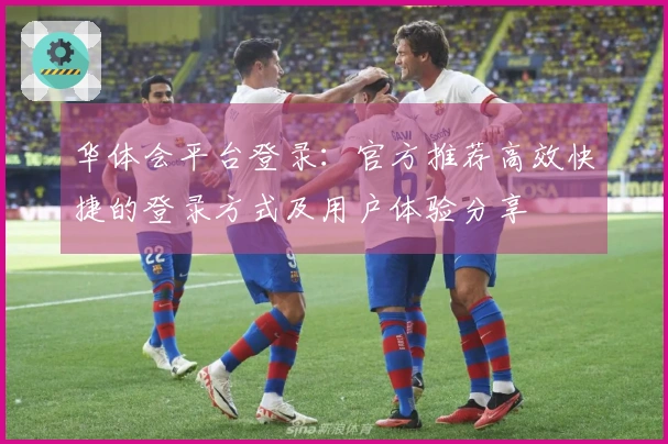 华体会平台登录:官方推荐高效快捷的登录方式及用户体验分享