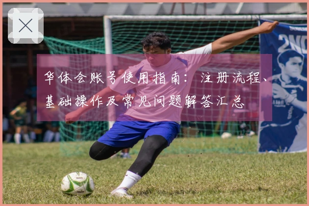 华体会账号使用指南：注册流程、基础操作及常见问题解答汇总