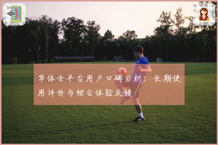 华体会平台用户口碑分析：长期使用评价与综合体验反馈