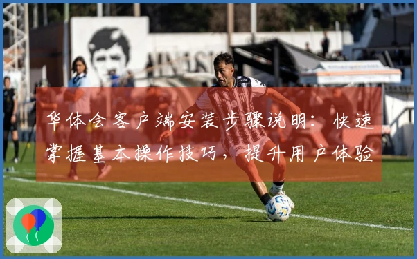华体会客户端安装步骤说明：快速掌握基本操作技巧，提升用户体验！