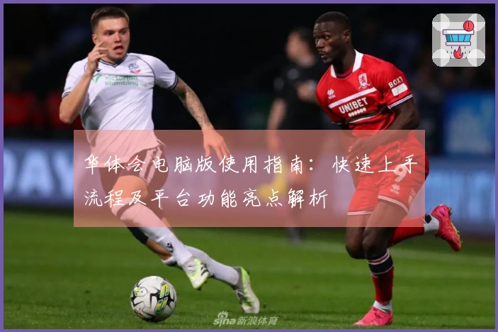 华体会电脑版使用指南：快速上手流程及平台功能亮点解析