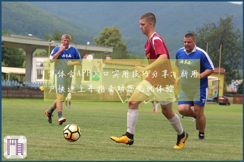 华体会APP入口实用技巧分享：新用户快速上手指南助您无忧体验