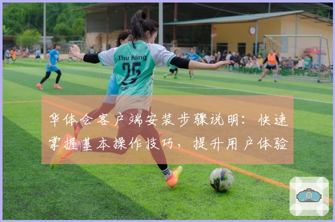 华体会客户端安装步骤说明:快速掌握基本操作技巧,提升用户体验!