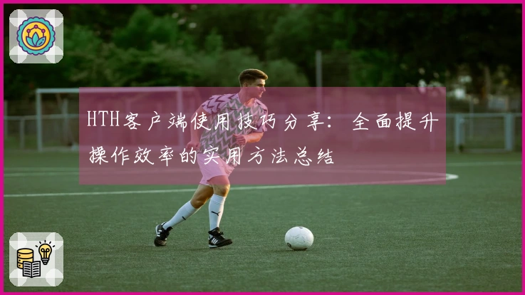 HTH客户端使用技巧分享：全面提升操作效率的实用方法总结