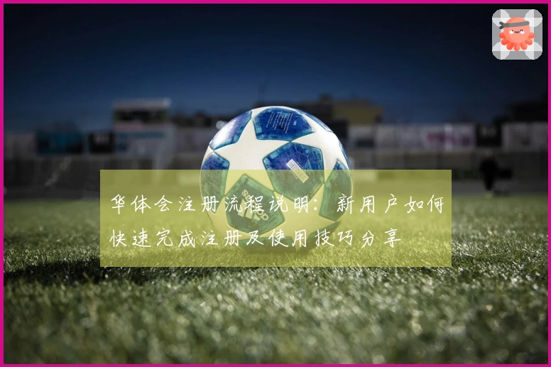 华体会注册流程说明：新用户如何快速完成注册及使用技巧分享