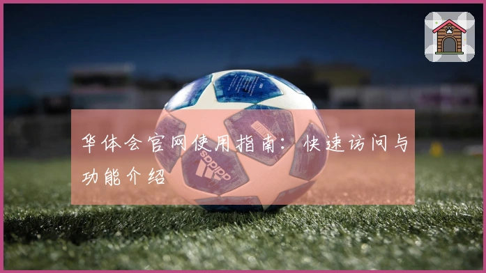 华体会官网使用指南：快速访问与功能介绍