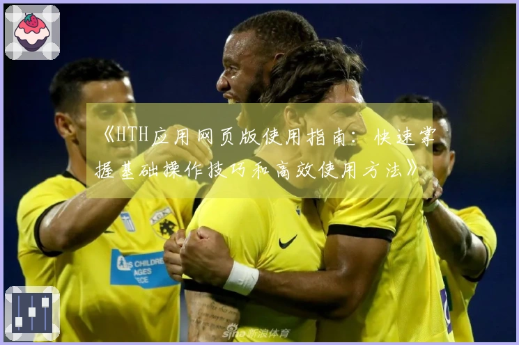 《HTH应用网页版使用指南：快速掌握基础操作技巧和高效使用方法》
