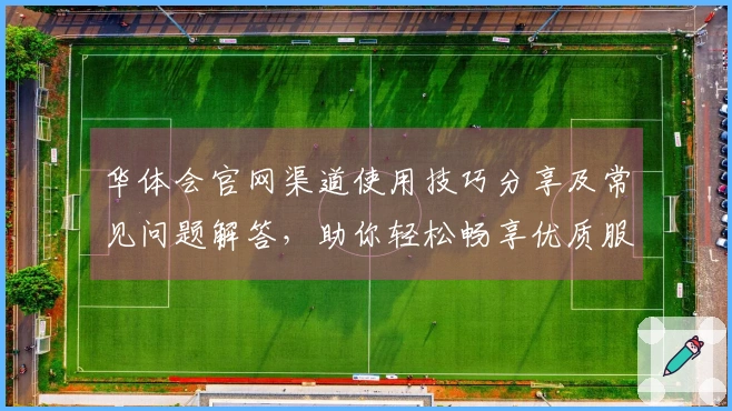 华体会官网渠道使用技巧分享及常见问题解答，助你轻松畅享优质服务体验