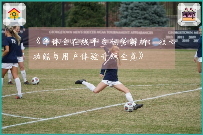 《华体会在线平台优势解析：核心功能与用户体验升级全览》