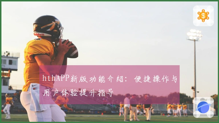 hthAPP新版功能介绍：便捷操作与用户体验提升指导