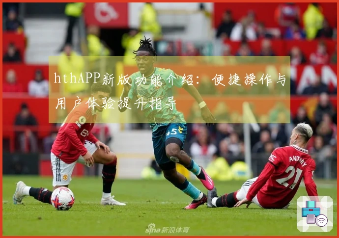 hthAPP新版功能介绍:便捷操作与用户体验提升指导
