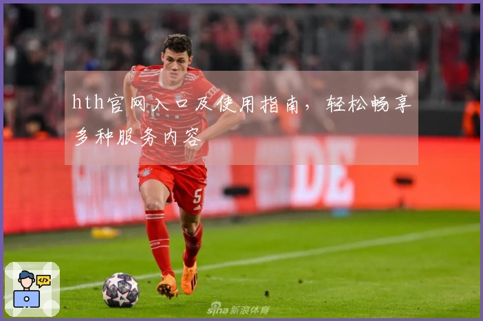 hth官网入口及使用指南，轻松畅享多种服务内容