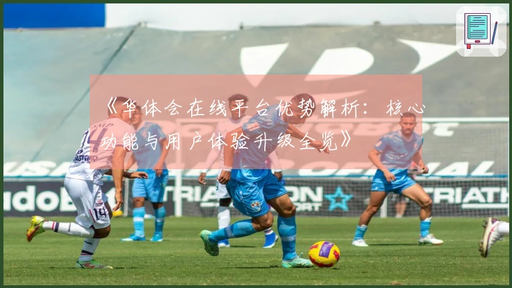 《华体会在线平台优势解析：核心功能与用户体验升级全览》