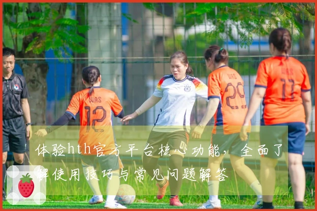 体验hth官方平台核心功能，全面了解使用技巧与常见问题解答