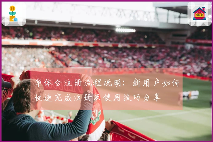 华体会注册流程说明：新用户如何快速完成注册及使用技巧分享